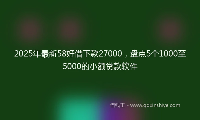 2025年最新58好借下款27000，盘点5个1000至5000的小额贷款软件