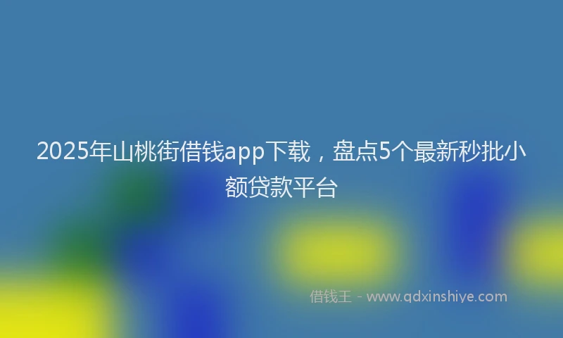 2025年山桃街借钱app下载，盘点5个最新秒批小额贷款平台