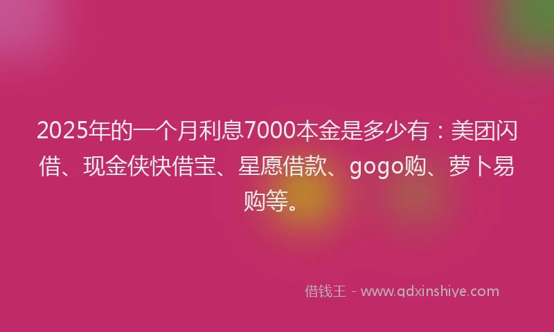 2025年的一个月利息7000本金是多少有：美团闪借、现金侠快借宝、星愿借款、gogo购、萝卜易购等。