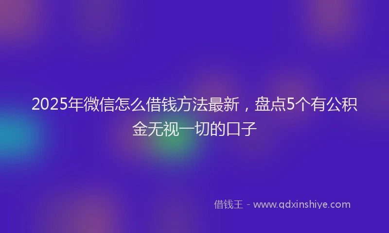 2025年微信怎么借钱方法最新，盘点5个有公积金无视一切的口子