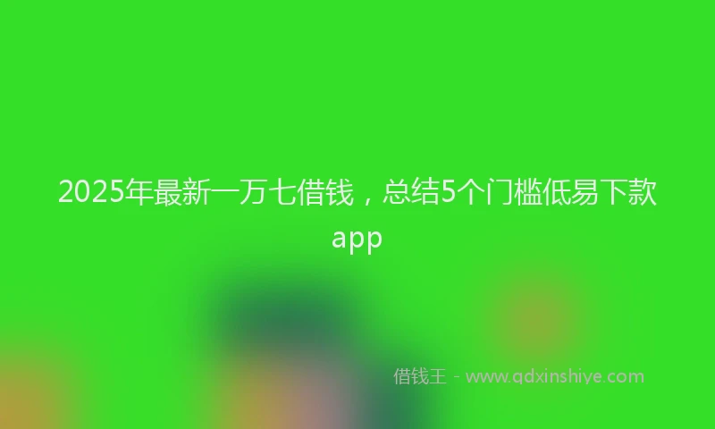 2025年最新一万七借钱，总结5个门槛低易下款app
