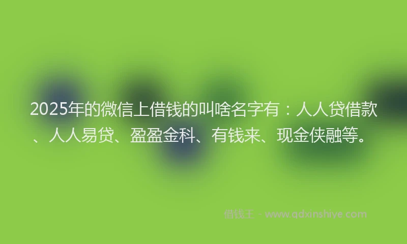 2025年的微信上借钱的叫啥名字有：人人贷借款、人人易贷、盈盈金科、有钱来、现金侠融等。