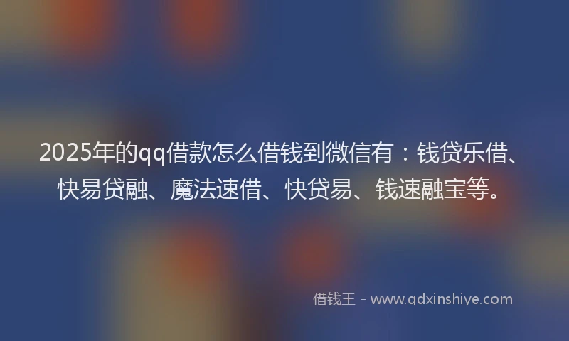 2025年的qq借款怎么借钱到微信有：钱贷乐借、快易贷融、魔法速借、快贷易、钱速融宝等。