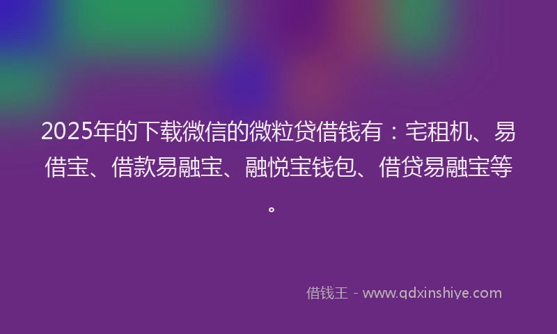 2025年的下载微信的微粒贷借钱有：宅租机、易借宝、借款易融宝、融悦宝钱包、借贷易融宝等。