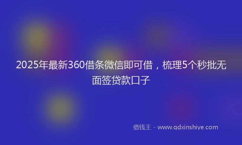 2025年最新360借条微信即可借，梳理5个秒批无面签贷款口子