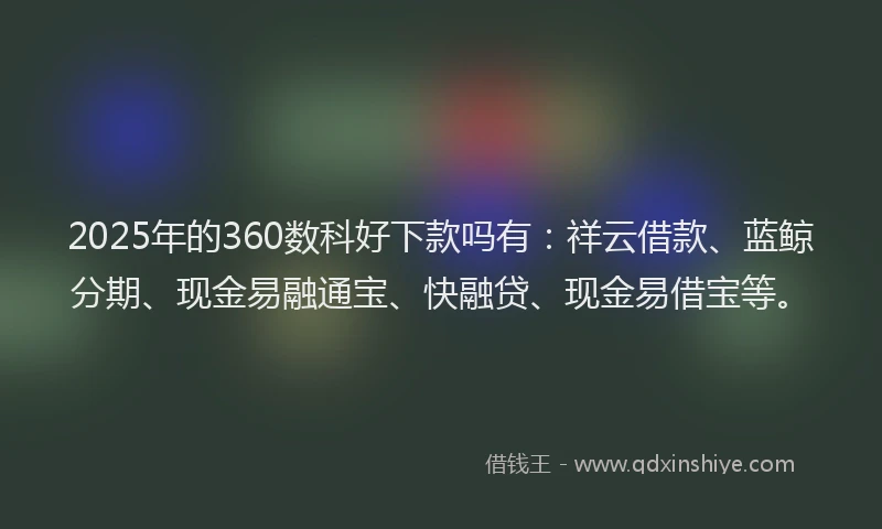 2025年的360数科好下款吗有：祥云借款、蓝鲸分期、现金易融通宝、快融贷、现金易借宝等。