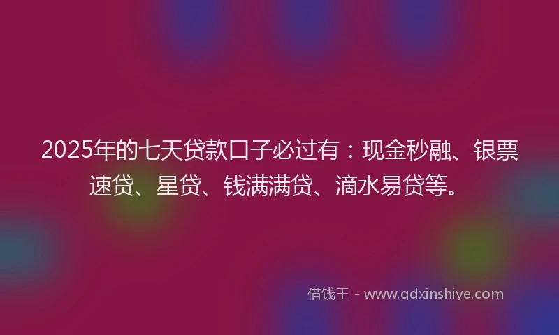 2025年的七天贷款口子必过有：现金秒融、银票速贷、星贷、钱满满贷、滴水易贷等。