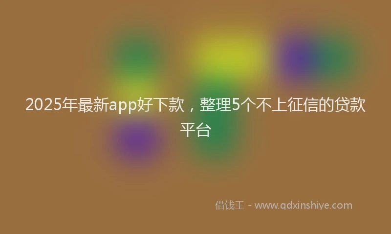 2025年最新app好下款，整理5个不上征信的贷款平台