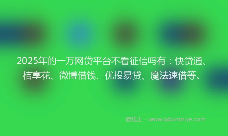 2025年的一万网贷平台不看征信吗有：快贷通、桔享花、微博借钱、优投易贷、魔法速借等。