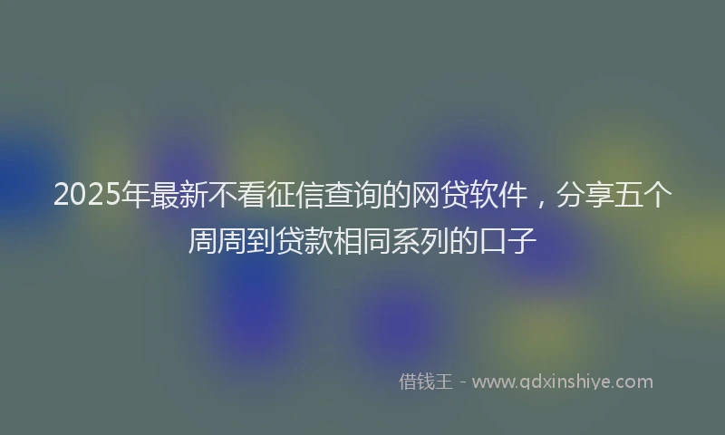 2025年最新不看征信查询的网贷软件，分享五个周周到贷款相同系列的口子