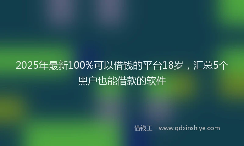 2025年最新100%可以借钱的平台18岁，汇总5个黑户也能借款的软件