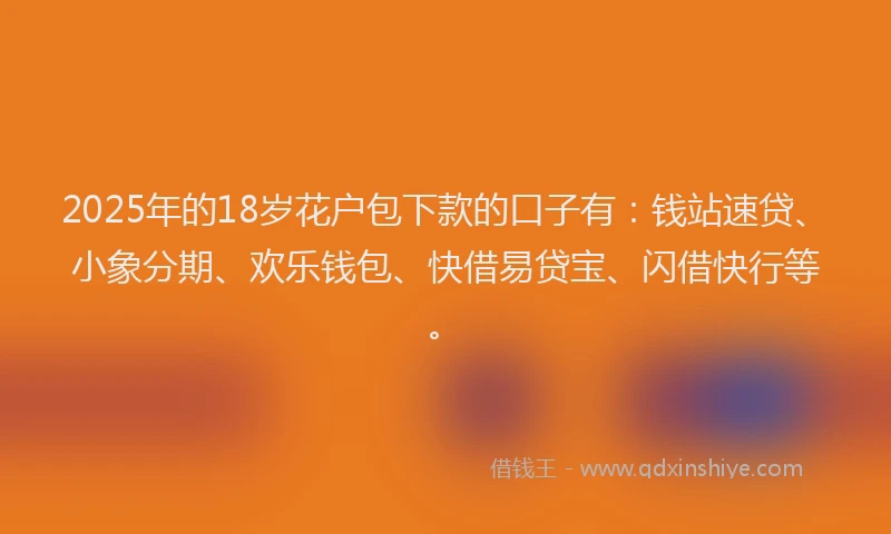 2025年的18岁花户包下款的口子有：钱站速贷、小象分期、欢乐钱包、快借易贷宝、闪借快行等。