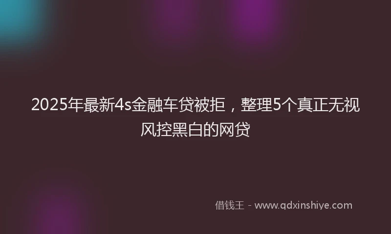 2025年最新4s金融车贷被拒，整理5个真正无视风控黑白的网贷