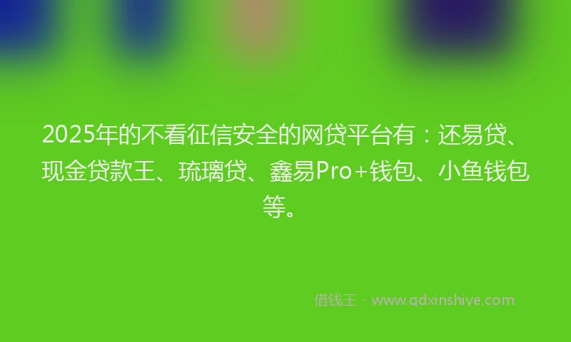 2025年的不看征信安全的网贷平台有：还易贷、现金贷款王、琉璃贷、鑫易Pro+钱包、小鱼钱包等。