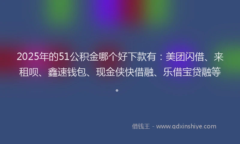 2025年的51公积金哪个好下款有：美团闪借、来租呗、鑫速钱包、现金侠快借融、乐借宝贷融等。