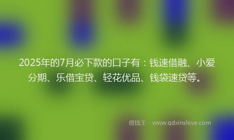 2025年的7月必下款的口子有：钱速借融、小爱分期、乐借宝贷、轻花优品、钱袋速贷等。