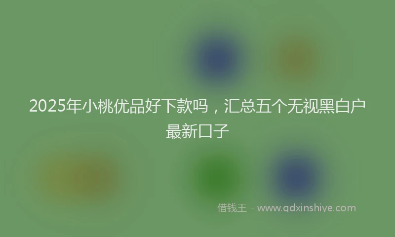 2025年小桃优品好下款吗，汇总五个无视黑白户最新口子