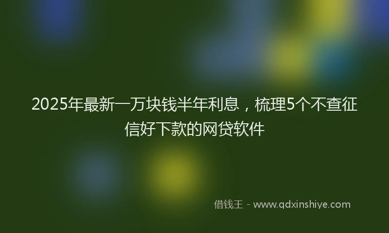 2025年最新一万块钱半年利息，梳理5个不查征信好下款的网贷软件