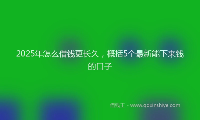 2025年怎么借钱更长久，概括5个最新能下来钱的口子