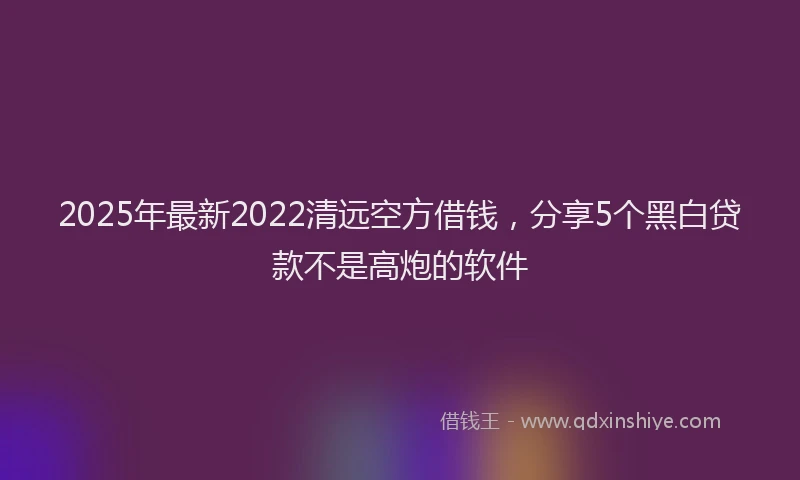 2025年最新2022清远空方借钱，分享5个黑白贷款不是高炮的软件