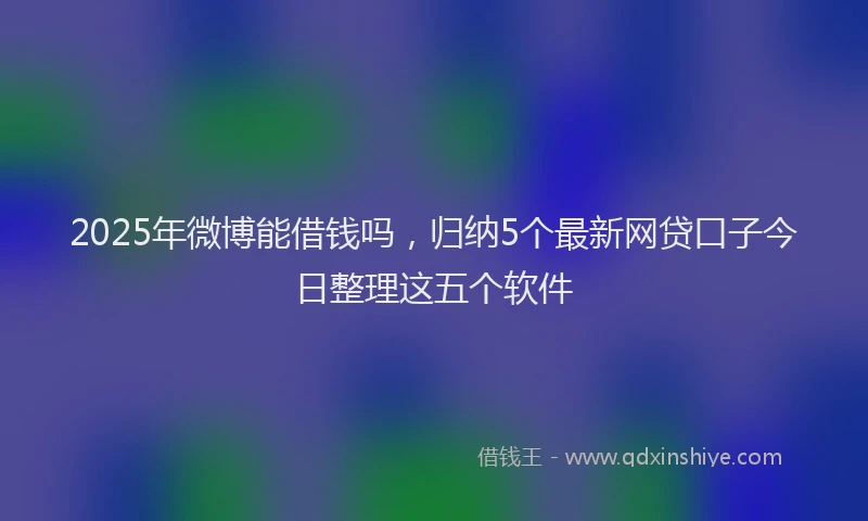 2025年微博能借钱吗，归纳5个最新网贷口子今日整理这五个软件