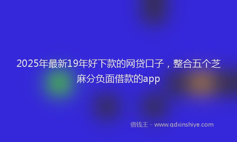 2025年最新19年好下款的网贷口子，整合五个芝麻分负面借款的app