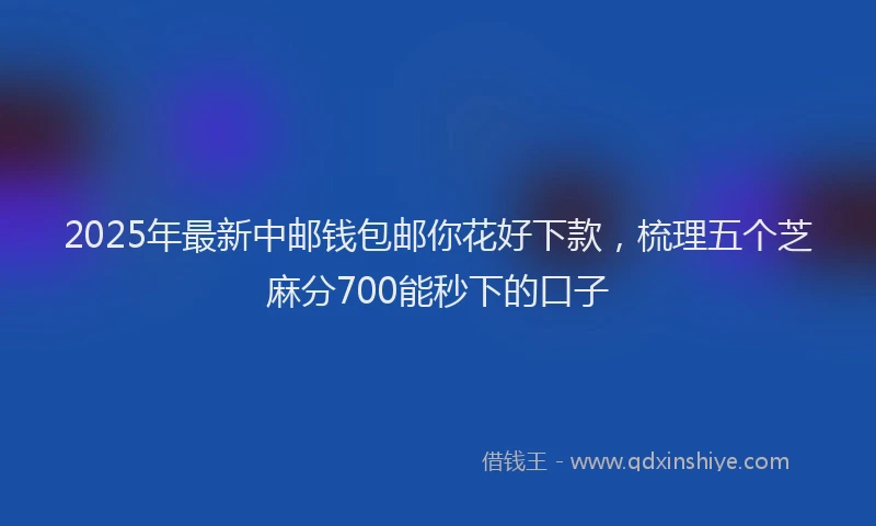 2025年最新中邮钱包邮你花好下款，梳理五个芝麻分700能秒下的口子