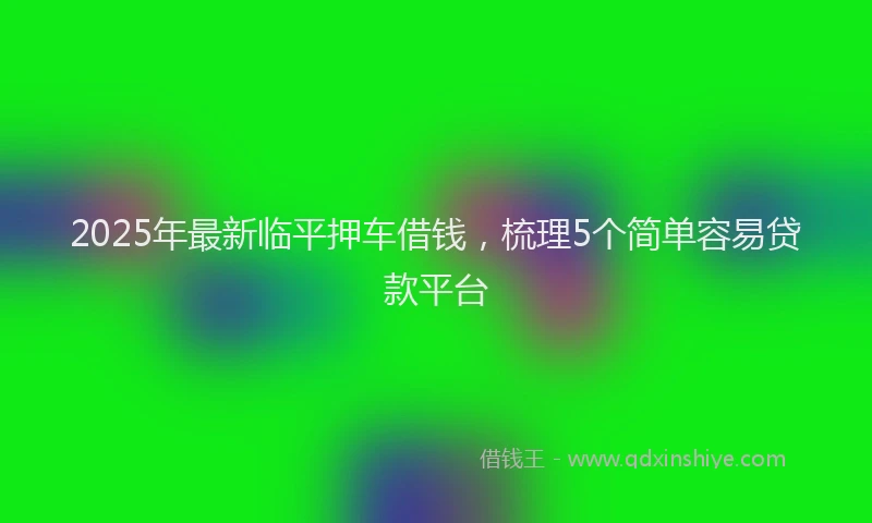 2025年最新临平押车借钱，梳理5个简单容易贷款平台
