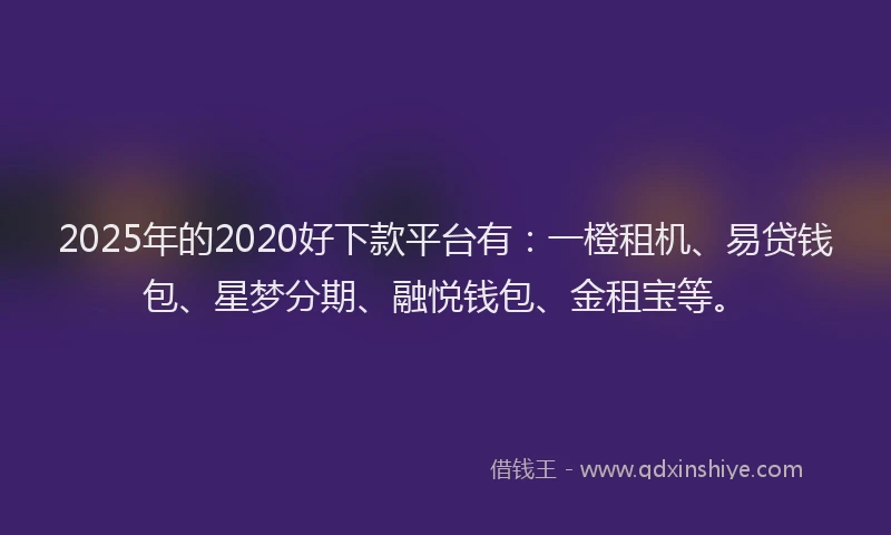 2025年的2020好下款平台有：一橙租机、易贷钱包、星梦分期、融悦钱包、金租宝等。