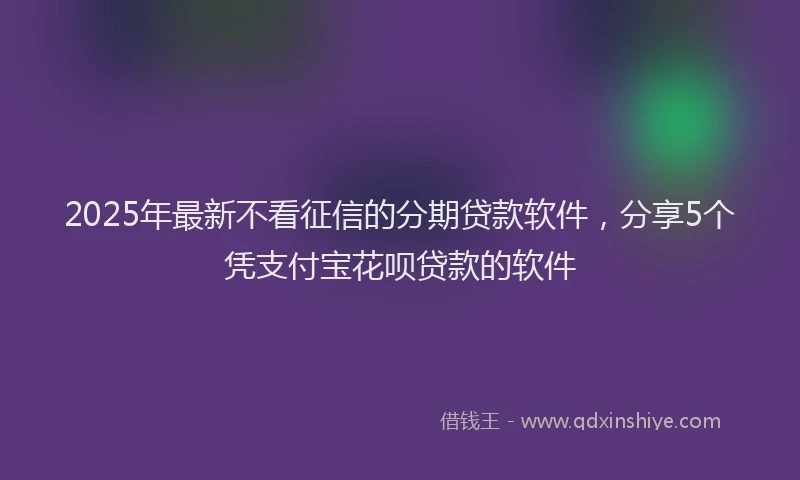 2025年最新不看征信的分期贷款软件，分享5个凭支付宝花呗贷款的软件
