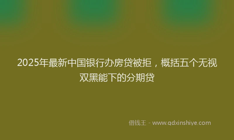 2025年最新中国银行办房贷被拒，概括五个无视双黑能下的分期贷