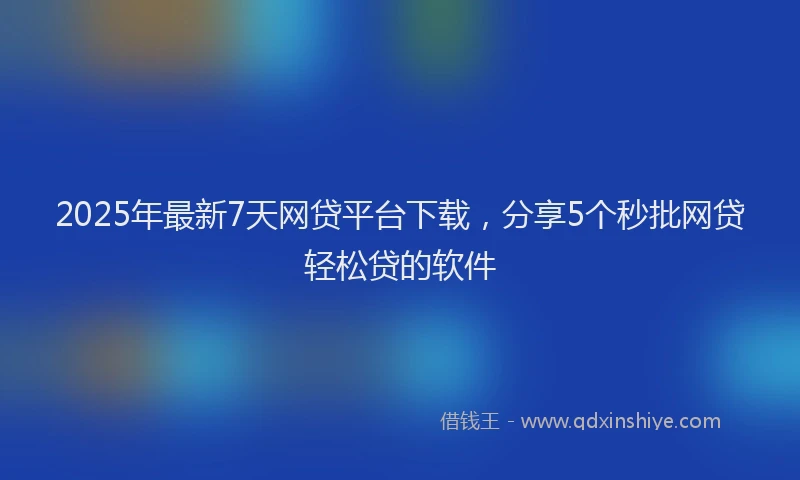 2025年最新7天网贷平台下载，分享5个秒批网贷轻松贷的软件