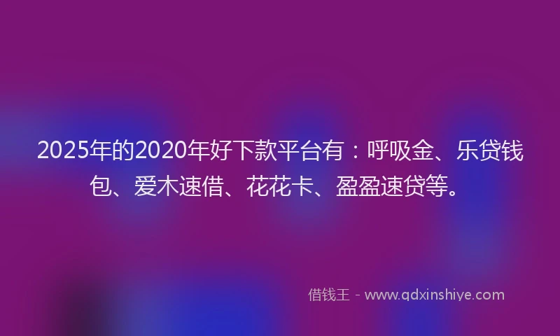 2025年的2020年好下款平台有：呼吸金、乐贷钱包、爱木速借、花花卡、盈盈速贷等。