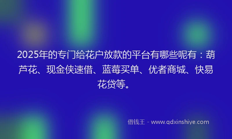 2025年的专门给花户放款的平台有哪些呢有：葫芦花、现金侠速借、蓝莓买单、优者商城、快易花贷等。