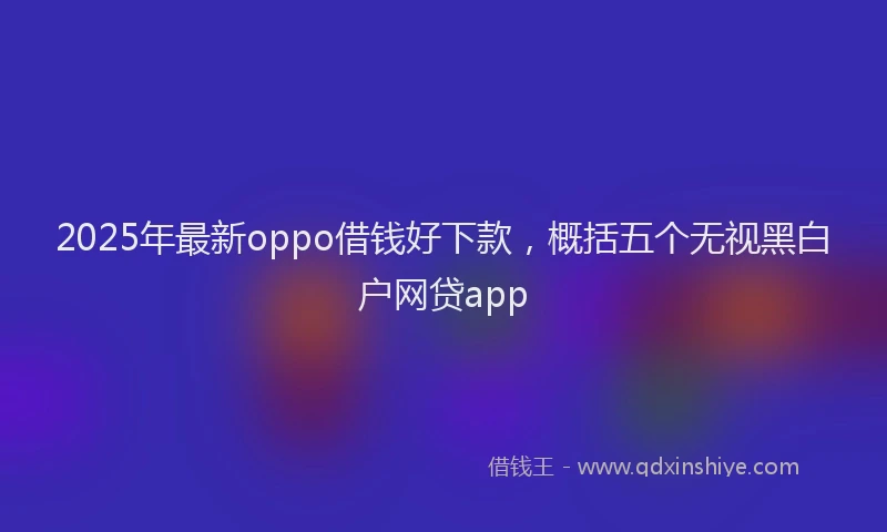 2025年最新oppo借钱好下款，概括五个无视黑白户网贷app