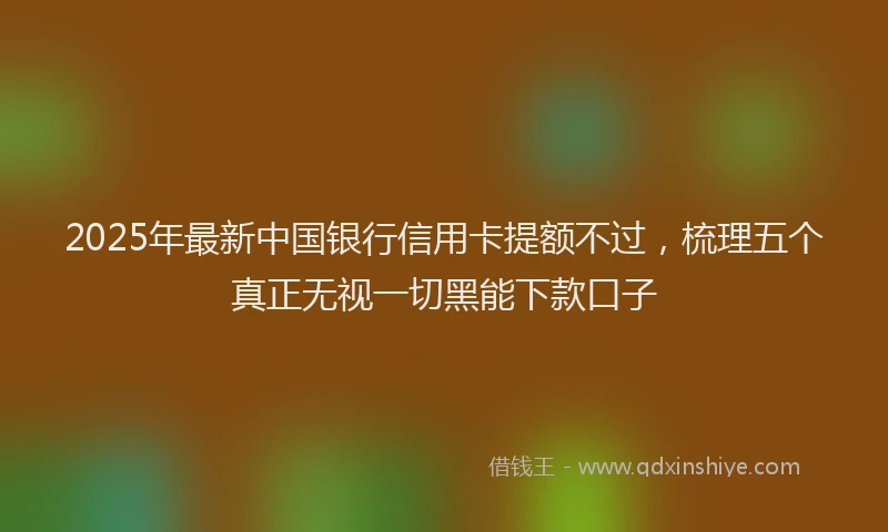 2025年最新中国银行信用卡提额不过，梳理五个真正无视一切黑能下款口子