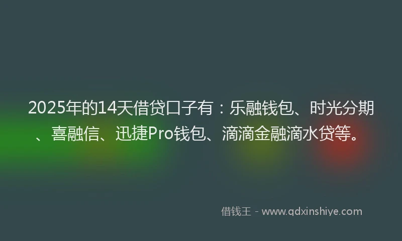 2025年的14天借贷口子有：乐融钱包、时光分期、喜融信、迅捷Pro钱包、滴滴金融滴水贷等。