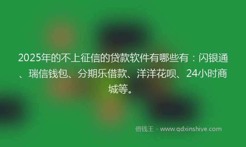 2025年的不上征信的贷款软件有哪些有：闪银通、瑞信钱包、分期乐借款、洋洋花呗、24小时商城等。