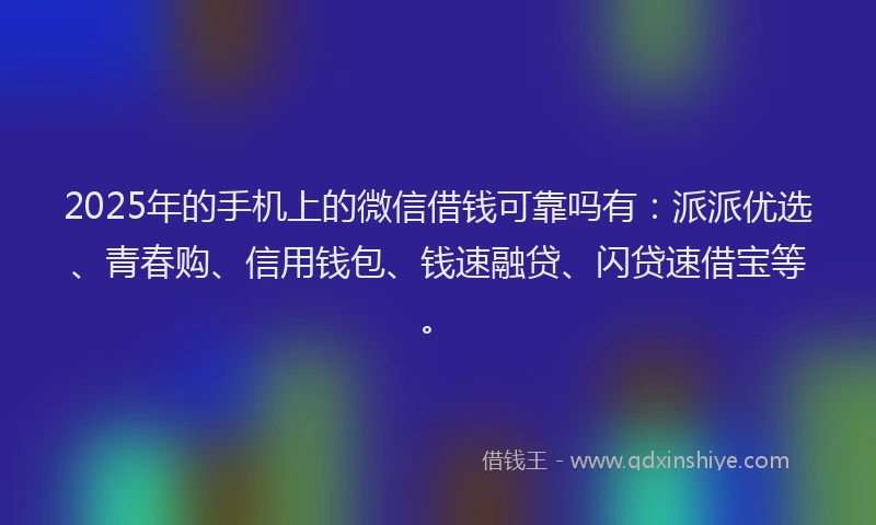 2025年的手机上的微信借钱可靠吗有：派派优选、青春购、信用钱包、钱速融贷、闪贷速借宝等。