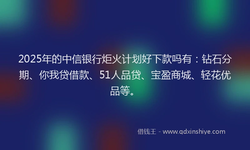 2025年的中信银行炬火计划好下款吗有：钻石分期、你我贷借款、51人品贷、宝盈商城、轻花优品等。