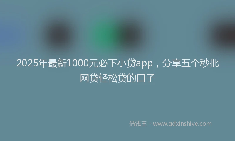 2025年最新1000元必下小贷app，分享五个秒批网贷轻松贷的口子