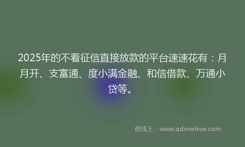 2025年的不看征信直接放款的平台速速花有：月月开、支富通、度小满金融、和信借款、万通小贷等。