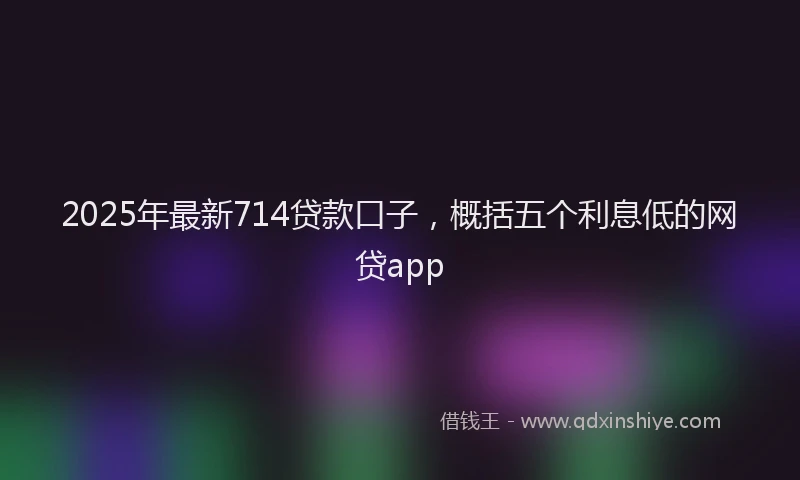 2025年最新714贷款口子，概括五个利息低的网贷app