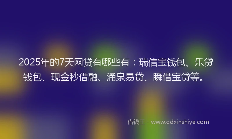 2025年的7天网贷有哪些有：瑞信宝钱包、乐贷钱包、现金秒借融、涌泉易贷、瞬借宝贷等。