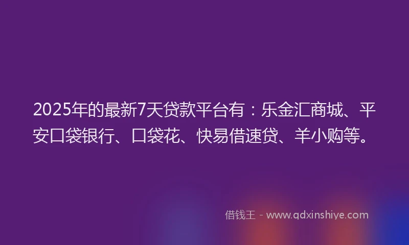 2025年的最新7天贷款平台有：乐金汇商城、平安口袋银行、口袋花、快易借速贷、羊小购等。
