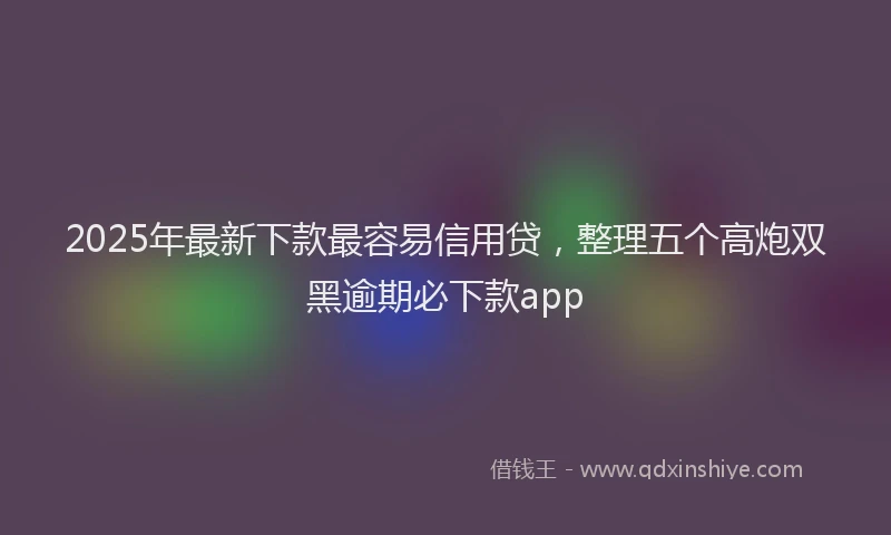 2025年最新下款最容易信用贷，整理五个高炮双黑逾期必下款app