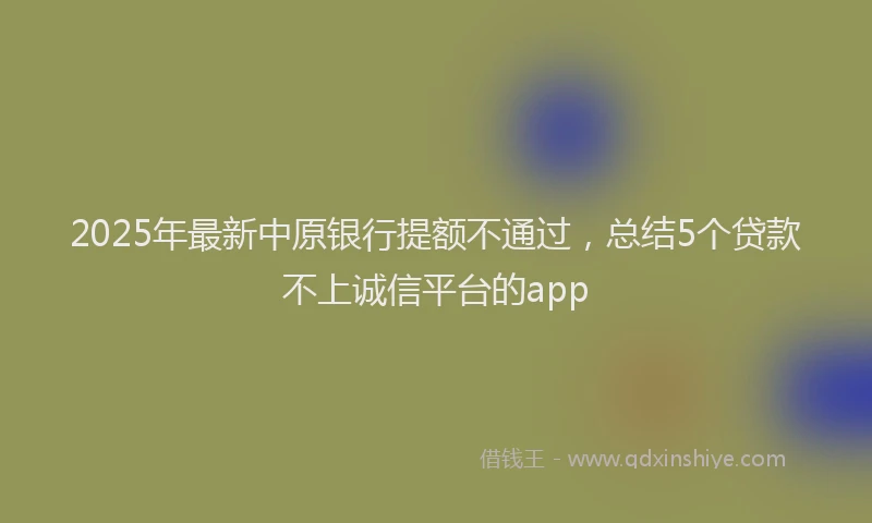 2025年最新中原银行提额不通过，总结5个贷款不上诚信平台的app