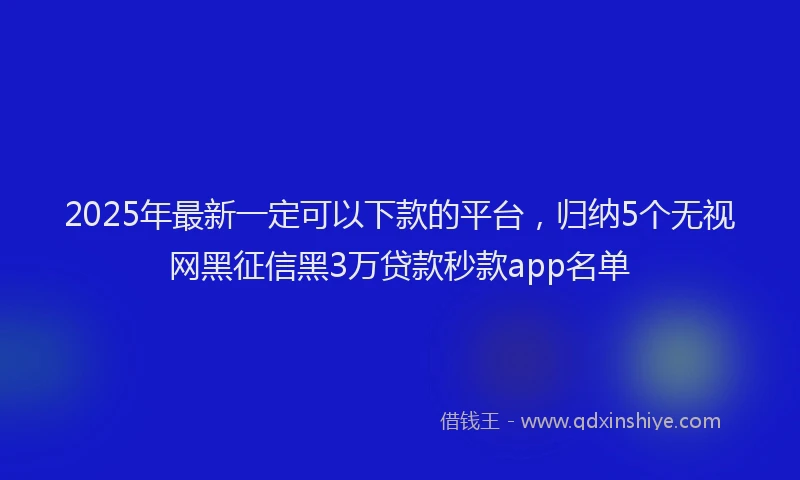 2025年最新一定可以下款的平台，归纳5个无视网黑征信黑3万贷款秒款app名单