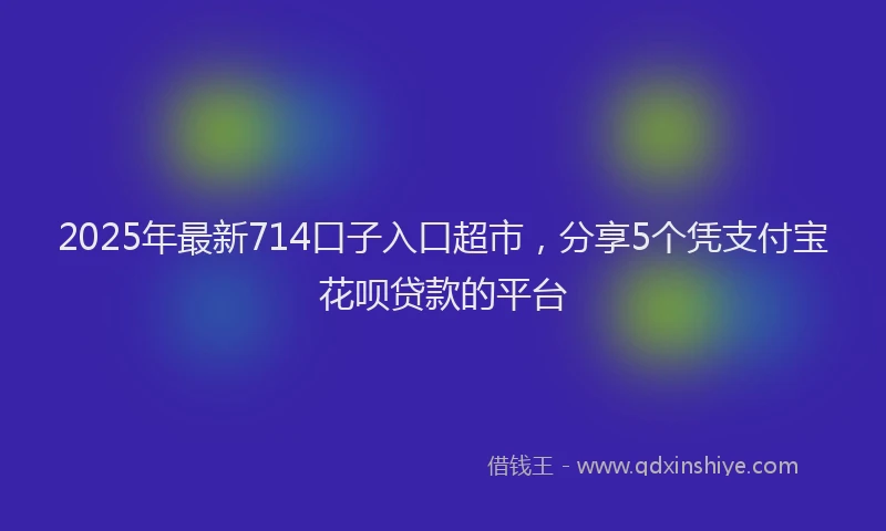 2025年最新714口子入口超市，分享5个凭支付宝花呗贷款的平台