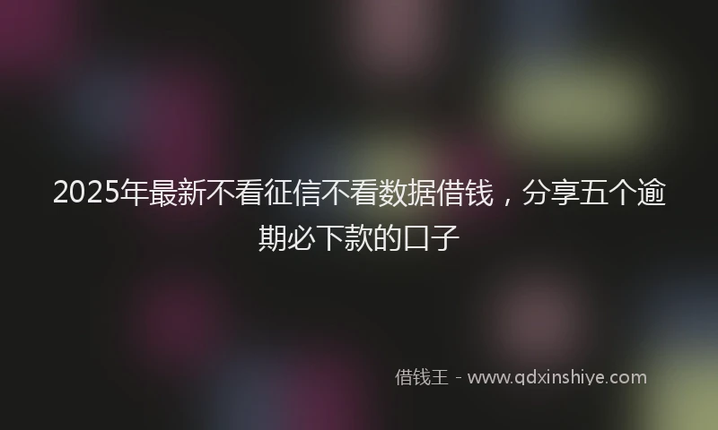 2025年最新不看征信不看数据借钱，分享五个逾期必下款的口子